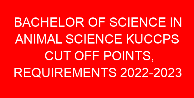 BACHELOR OF SCIENCE IN ANIMAL SCIENCE KUCCPS CUT OFF POINTS, REQUIREMENTS 2022-2023