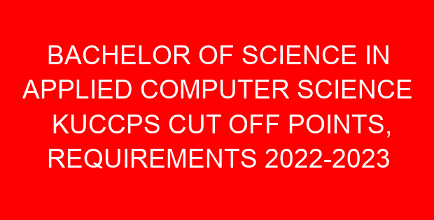 BACHELOR OF SCIENCE IN APPLIED COMPUTER SCIENCE KUCCPS CUT OFF POINTS, REQUIREMENTS 2022-2023