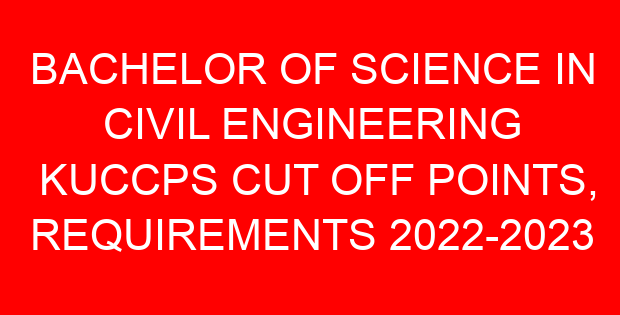 BACHELOR OF SCIENCE IN CIVIL ENGINEERING KUCCPS CUT OFF POINTS, REQUIREMENTS 2022-2023