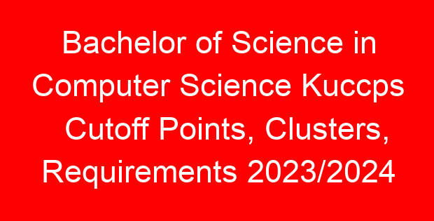Bachelor of Science in Computer Science Kuccps Cutoff Points, Clusters, Requirements 2023/2024