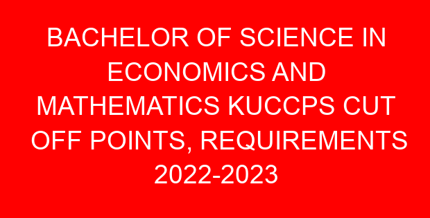 BACHELOR OF SCIENCE IN ECONOMICS AND MATHEMATICS KUCCPS CUT OFF POINTS, REQUIREMENTS 2022-2023
