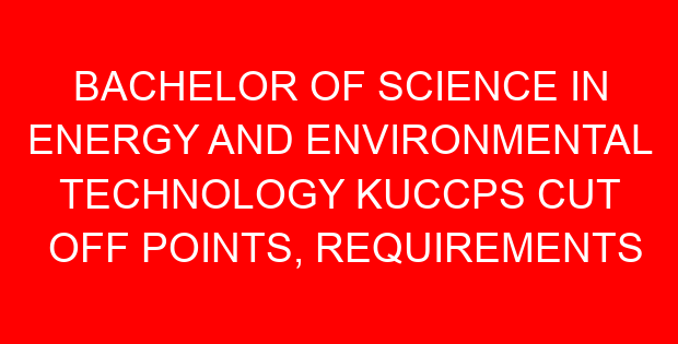 BACHELOR OF SCIENCE IN ENERGY AND ENVIRONMENTAL TECHNOLOGY KUCCPS CUT OFF POINTS, REQUIREMENTS 2022-2023