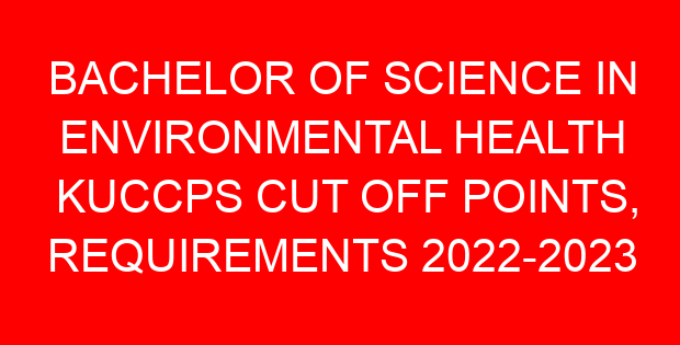 BACHELOR OF SCIENCE IN ENVIRONMENTAL HEALTH KUCCPS CUT OFF POINTS, REQUIREMENTS 2022-2023
