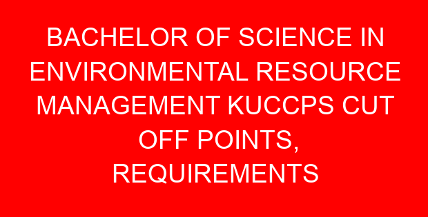 BACHELOR OF SCIENCE IN ENVIRONMENTAL RESOURCE MANAGEMENT KUCCPS CUT OFF POINTS, REQUIREMENTS 2022-2023