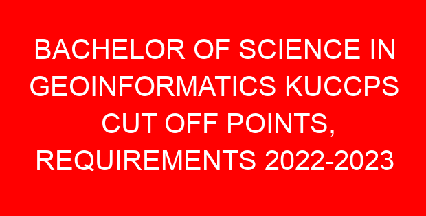 BACHELOR OF SCIENCE IN GEOINFORMATICS KUCCPS CUT OFF POINTS, REQUIREMENTS 2022-2023