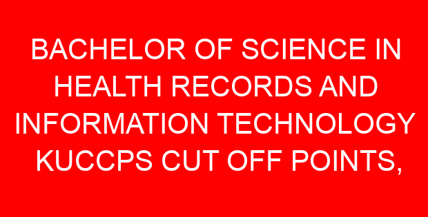 BACHELOR OF SCIENCE IN HEALTH RECORDS AND INFORMATION TECHNOLOGY KUCCPS CUT OFF POINTS, REQUIREMENTS 2022-2023
