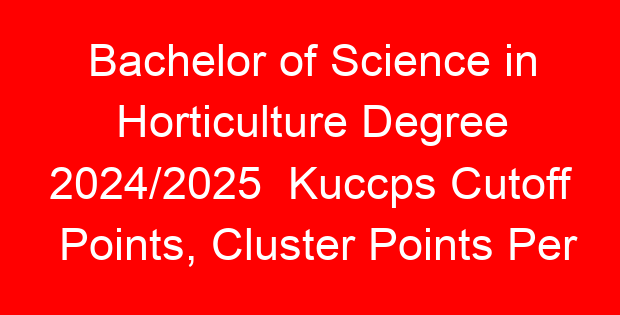 Bachelor of Science in Horticulture Degree 2024/2025 Kuccps Cutoff Points, Cluster Points Per University