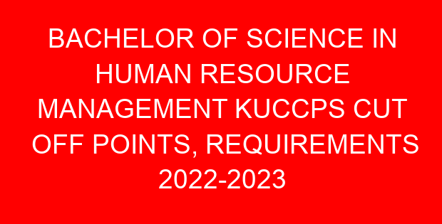 BACHELOR OF SCIENCE IN HUMAN RESOURCE MANAGEMENT KUCCPS CUT OFF POINTS, REQUIREMENTS 2022-2023