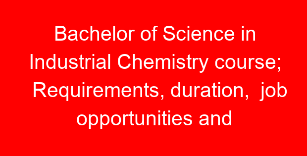 Bachelor of Science in Industrial Chemistry course; Requirements, duration, job opportunities and universities offering the course