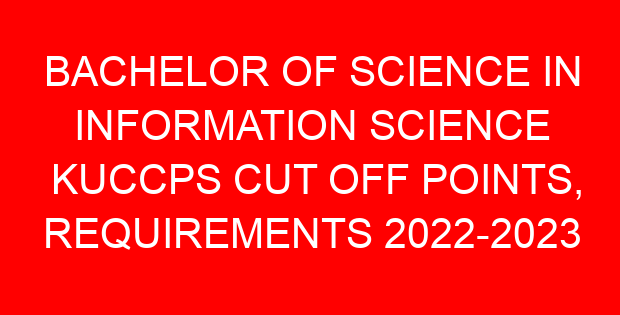 BACHELOR OF SCIENCE IN INFORMATION SCIENCE KUCCPS CUT OFF POINTS, REQUIREMENTS 2022-2023