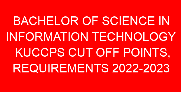 BACHELOR OF SCIENCE IN INFORMATION TECHNOLOGY KUCCPS CUT OFF POINTS, REQUIREMENTS 2022-2023