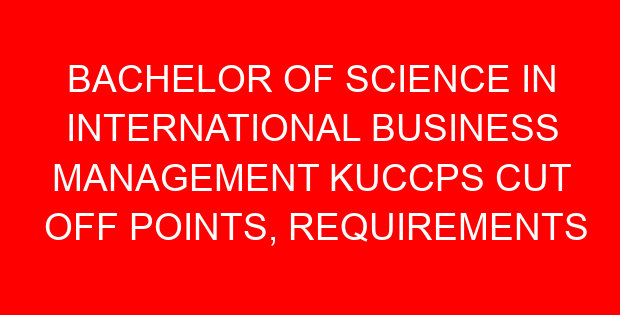 BACHELOR OF SCIENCE IN INTERNATIONAL BUSINESS MANAGEMENT KUCCPS CUT OFF POINTS, REQUIREMENTS 2022-2023