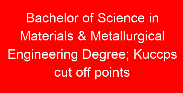 Bachelor of Science in Materials & Metallurgical Engineering Degree; Kuccps cut off points 2023/2024 per university, requirements, Course Code & Fees