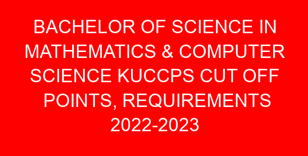 BACHELOR OF SCIENCE IN MATHEMATICS & COMPUTER SCIENCE KUCCPS CUT OFF POINTS, REQUIREMENTS 2022-2023