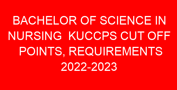 BACHELOR OF SCIENCE IN NURSING KUCCPS CUT OFF POINTS, REQUIREMENTS 2022-2023
