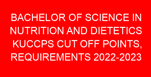 BACHELOR OF SCIENCE IN NUTRITION AND DIETETICS KUCCPS CUT OFF POINTS, REQUIREMENTS 2022-2023