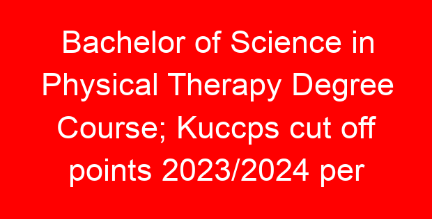 Bachelor of Science in Physical Therapy Degree Course; Kuccps cut off points 2023/2024 per university, requirements, Course Code & Fees