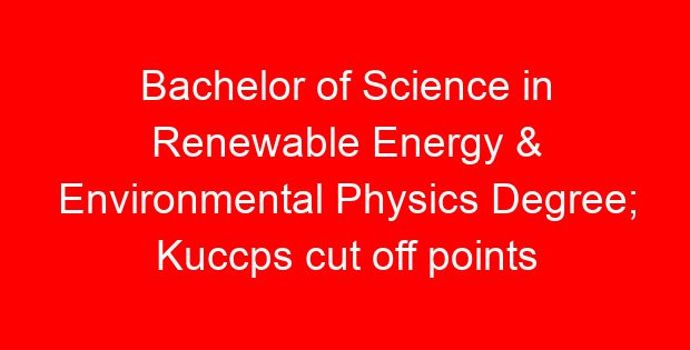 Bachelor of Science in Renewable Energy & Environmental Physics Degree; Kuccps cut off points 2023/2024 per university, requirements, Course Code & Fees