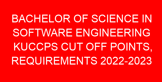 BACHELOR OF SCIENCE IN SOFTWARE ENGINEERING KUCCPS CUT OFF POINTS, REQUIREMENTS 2022-2023