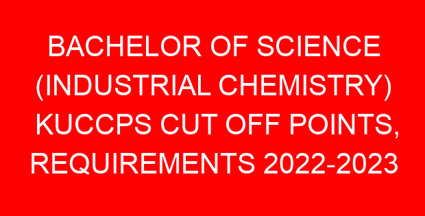 BACHELOR OF SCIENCE (INDUSTRIAL CHEMISTRY) KUCCPS CUT OFF POINTS, REQUIREMENTS 2022-2023