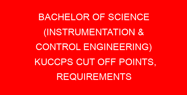 BACHELOR OF SCIENCE (INSTRUMENTATION & CONTROL ENGINEERING) KUCCPS CUT OFF POINTS, REQUIREMENTS 2022-2023