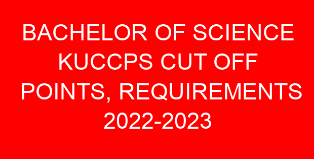 BACHELOR OF SCIENCE KUCCPS CUT OFF POINTS, REQUIREMENTS 2022-2023
