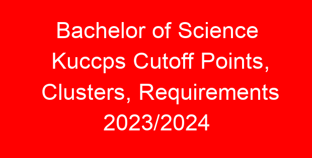 Bachelor of Science Kuccps Cutoff Points, Clusters, Requirements 2023/2024