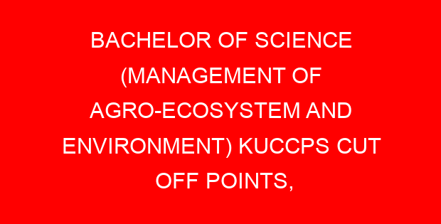 BACHELOR OF SCIENCE (MANAGEMENT OF AGRO-ECOSYSTEM AND ENVIRONMENT) KUCCPS CUT OFF POINTS, REQUIREMENTS 2022-2023