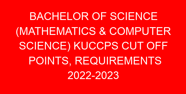 BACHELOR OF SCIENCE (MATHEMATICS & COMPUTER SCIENCE) KUCCPS CUT OFF POINTS, REQUIREMENTS 2022-2023