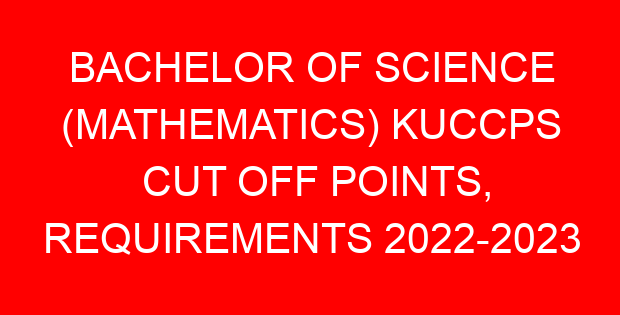 BACHELOR OF SCIENCE (MATHEMATICS) KUCCPS CUT OFF POINTS, REQUIREMENTS 2022-2023