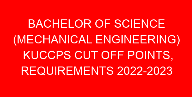 BACHELOR OF SCIENCE (MECHANICAL ENGINEERING) KUCCPS CUT OFF POINTS, REQUIREMENTS 2022-2023