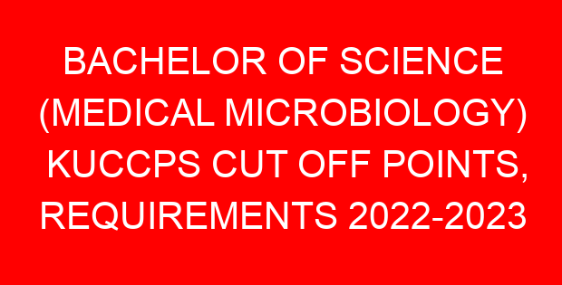 BACHELOR OF SCIENCE (MEDICAL MICROBIOLOGY) KUCCPS CUT OFF POINTS, REQUIREMENTS 2022-2023