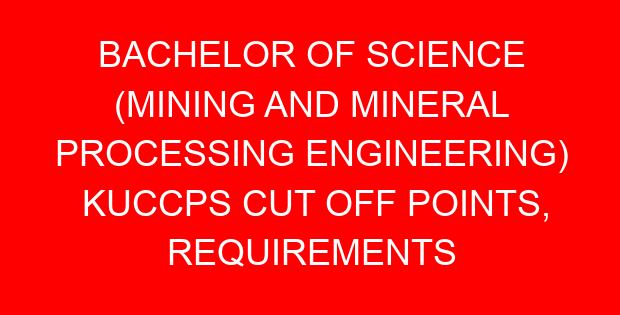 BACHELOR OF SCIENCE (MINING AND MINERAL PROCESSING ENGINEERING) KUCCPS CUT OFF POINTS, REQUIREMENTS 2022-2023