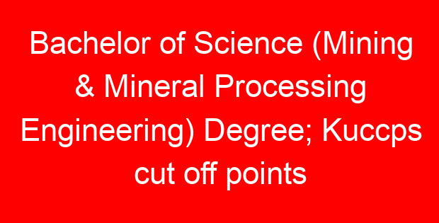Bachelor of Science (Mining & Mineral Processing Engineering) Degree; Kuccps cut off points 2023/2024 per university, requirements, Course Code & Fees