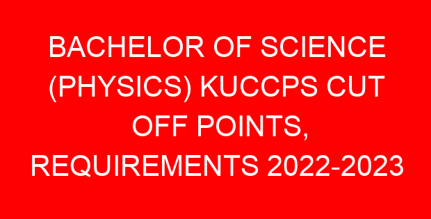 BACHELOR OF SCIENCE (PHYSICS) KUCCPS CUT OFF POINTS, REQUIREMENTS 2022-2023