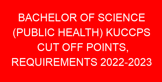 BACHELOR OF SCIENCE (PUBLIC HEALTH) KUCCPS CUT OFF POINTS, REQUIREMENTS 2022-2023