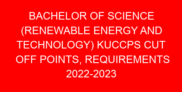 BACHELOR OF SCIENCE (RENEWABLE ENERGY AND TECHNOLOGY) KUCCPS CUT OFF POINTS, REQUIREMENTS 2022-2023