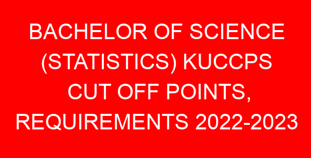 BACHELOR OF SCIENCE (STATISTICS) KUCCPS CUT OFF POINTS, REQUIREMENTS 2022-2023