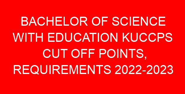 BACHELOR OF SCIENCE WITH EDUCATION KUCCPS CUT OFF POINTS, REQUIREMENTS 2022-2023