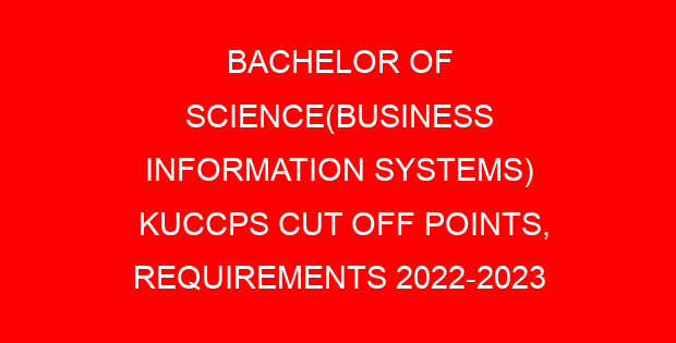 BACHELOR OF SCIENCE(BUSINESS INFORMATION SYSTEMS) KUCCPS CUT OFF POINTS, REQUIREMENTS 2022-2023
