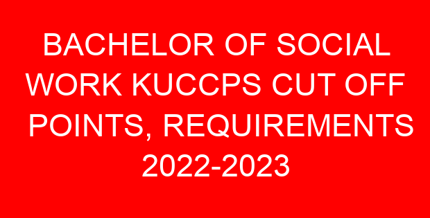 BACHELOR OF SOCIAL WORK KUCCPS CUT OFF POINTS, REQUIREMENTS 2022-2023