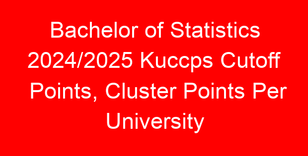 Bachelor of Statistics 2024/2025 Kuccps Cutoff Points, Cluster Points Per University