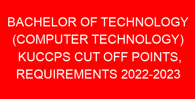BACHELOR OF TECHNOLOGY (COMPUTER TECHNOLOGY) KUCCPS CUT OFF POINTS, REQUIREMENTS 2022-2023