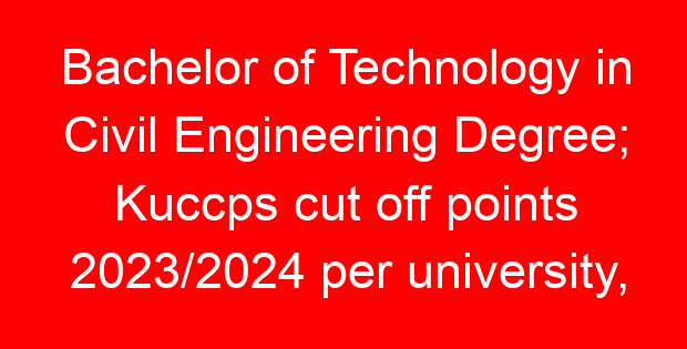 Bachelor of Technology in Civil Engineering Degree; Kuccps cut off points 2023/2024 per university, requirements, Course Code & Fees