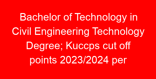 Bachelor of Technology in Civil Engineering Technology Degree; Kuccps cut off points 2023/2024 per university, requirements, Course Code & Fees