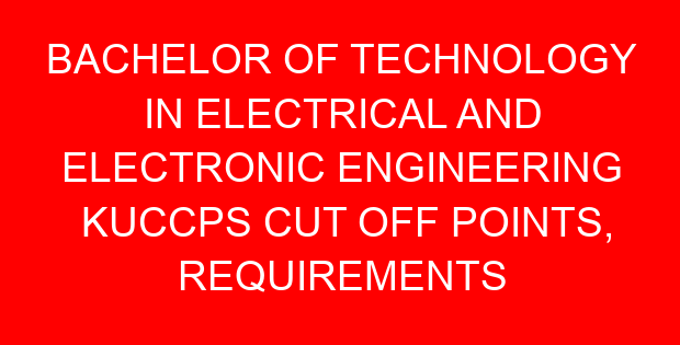 BACHELOR OF TECHNOLOGY IN ELECTRICAL AND ELECTRONIC ENGINEERING KUCCPS CUT OFF POINTS, REQUIREMENTS 2022-2023