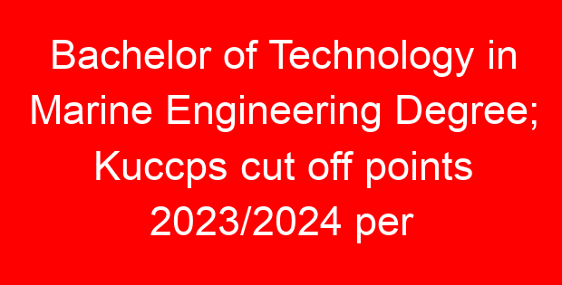 Bachelor of Technology in Marine Engineering Degree; Kuccps cut off points 2023/2024 per university, requirements, Course Code & Fees