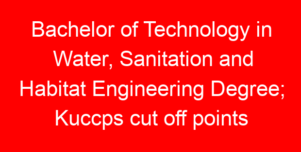 Bachelor of Technology in Water, Sanitation and Habitat Engineering Degree; Kuccps cut off points 2023/2024 per university, requirements, Course Code & Fees