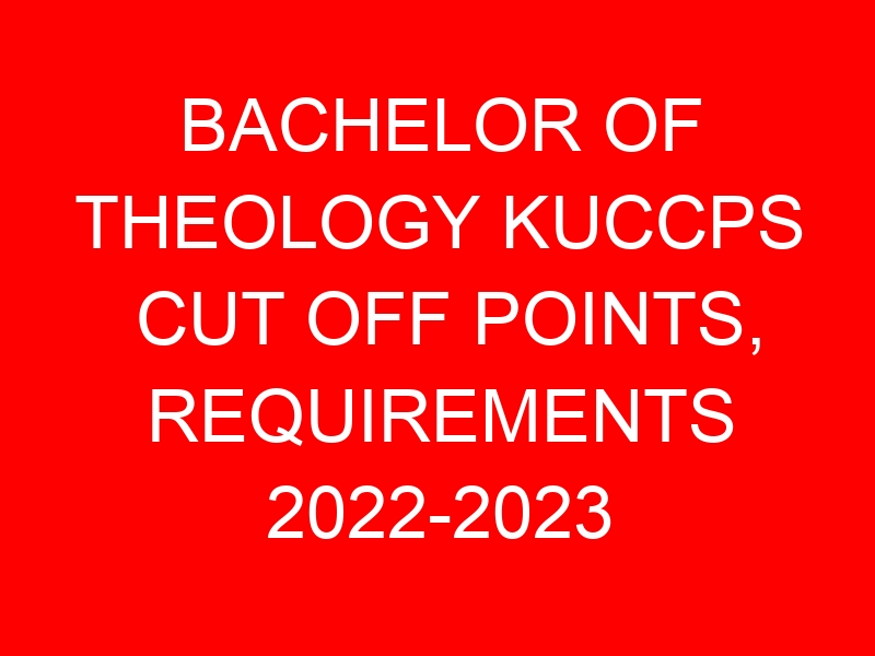 BACHELOR OF THEOLOGY KUCCPS CUT OFF POINTS, REQUIREMENTS 2022-2023