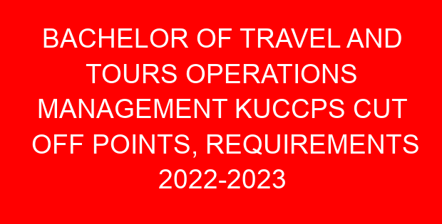 BACHELOR OF TRAVEL AND TOURS OPERATIONS MANAGEMENT KUCCPS CUT OFF POINTS, REQUIREMENTS 2022-2023